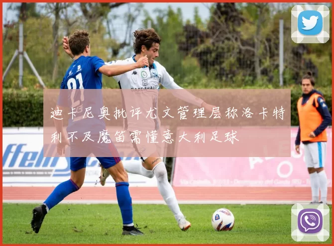 迪卡尼奥批评尤文管理层称洛卡特利不及魔笛需懂意大利足球