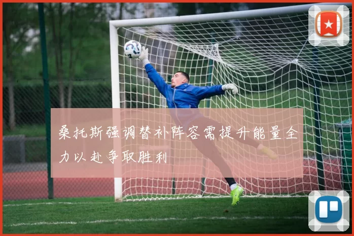 桑托斯强调替补阵容需提升能量全力以赴争取胜利