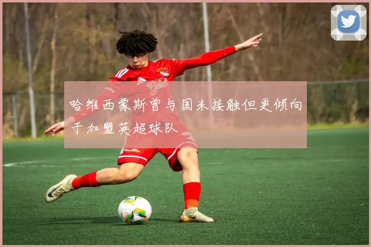 哈维西蒙斯曾与国米接触但更倾向于加盟英超球队