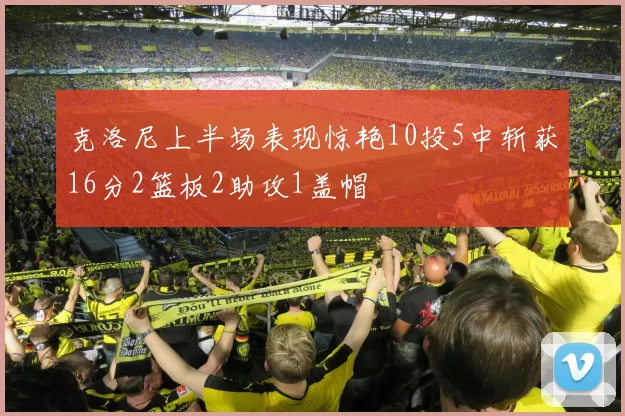 克洛尼上半场表现惊艳10投5中斩获16分2篮板2助攻1盖帽