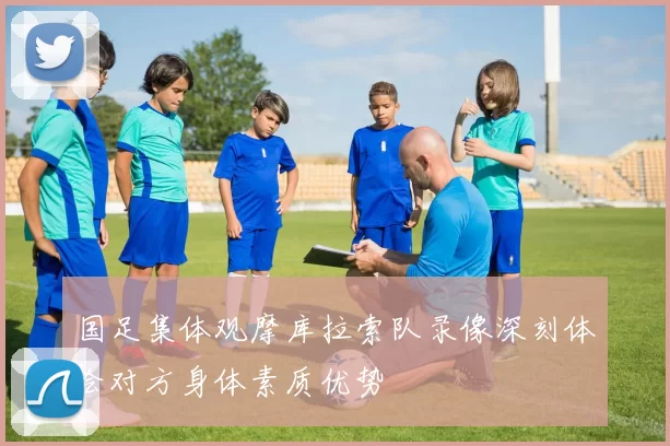 国足集体观摩库拉索队录像深刻体会对方身体素质优势