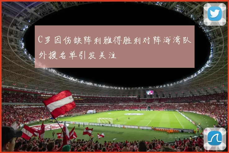 C罗因伤缺阵利雅得胜利对阵海湾队外援名单引发关注