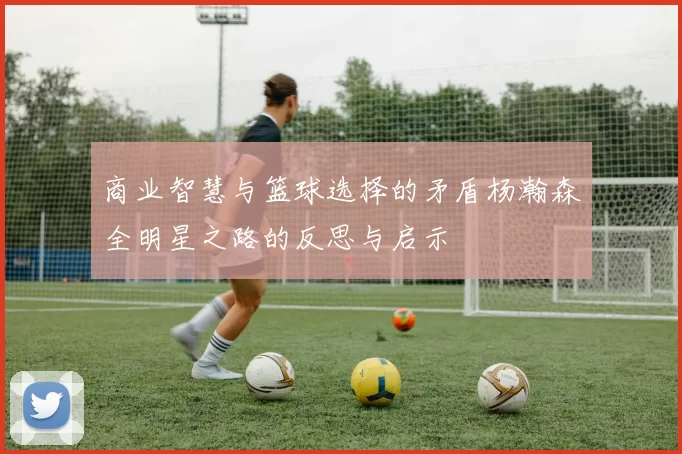 商业智慧与篮球选择的矛盾杨瀚森全明星之路的反思与启示