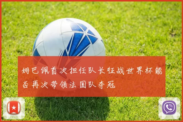 姆巴佩首次担任队长征战世界杯能否再次带领法国队夺冠