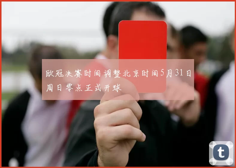 欧冠决赛时间调整北京时间5月31日周日零点正式开球