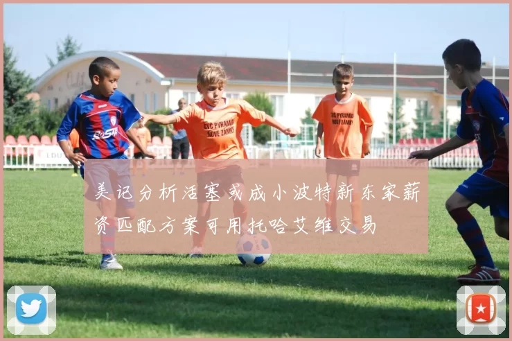 美记分析活塞或成小波特新东家薪资匹配方案可用托哈艾维交易