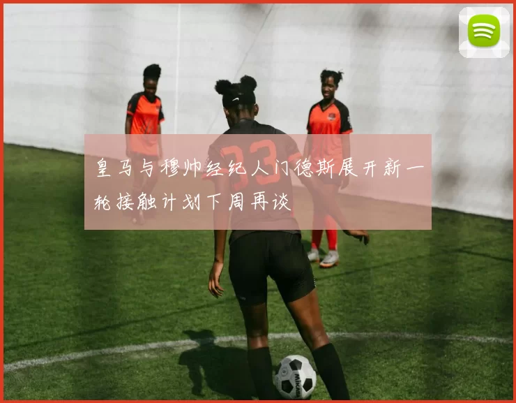 皇马与穆帅经纪人门德斯展开新一轮接触计划下周再谈