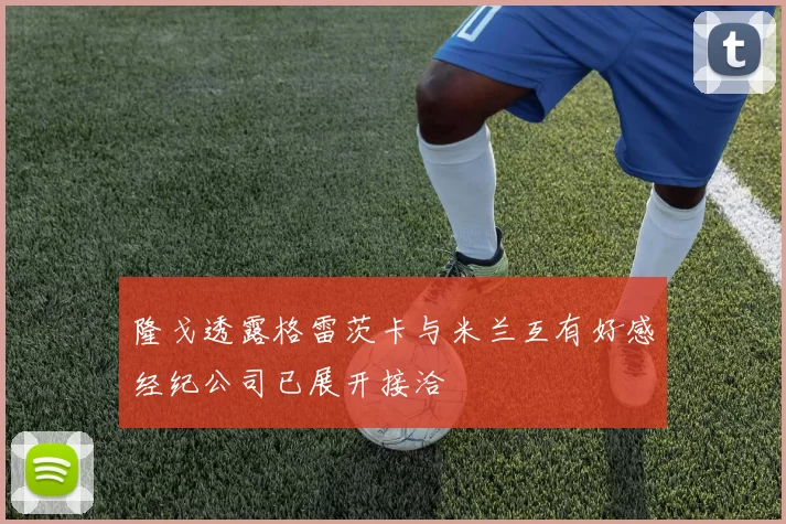 隆戈透露格雷茨卡与米兰互有好感经纪公司已展开接洽