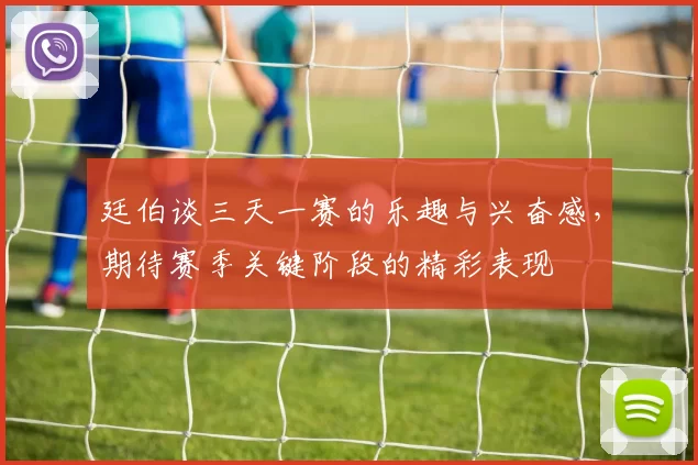 廷伯谈三天一赛的乐趣与兴奋感，期待赛季关键阶段的精彩表现