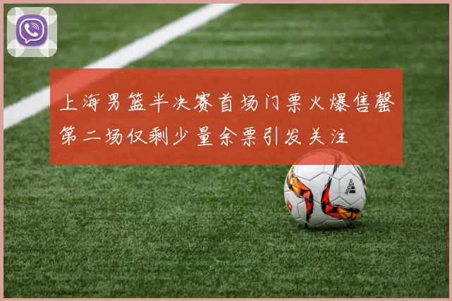 上海男篮半决赛首场门票火爆售罄第二场仅剩少量余票引发关注