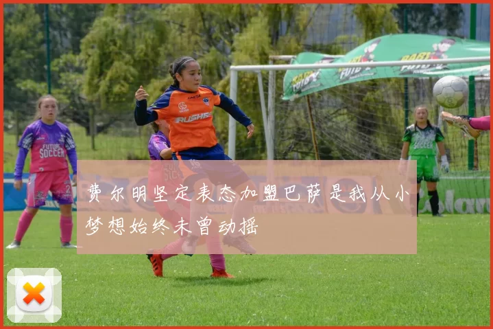费尔明坚定表态加盟巴萨是我从小梦想始终未曾动摇