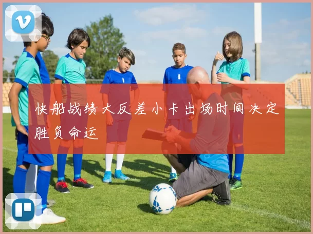 快船战绩大反差小卡出场时间决定胜负命运