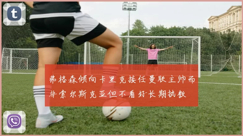 弗格森倾向卡里克接任曼联主帅而非索尔斯克亚但不看好长期执教