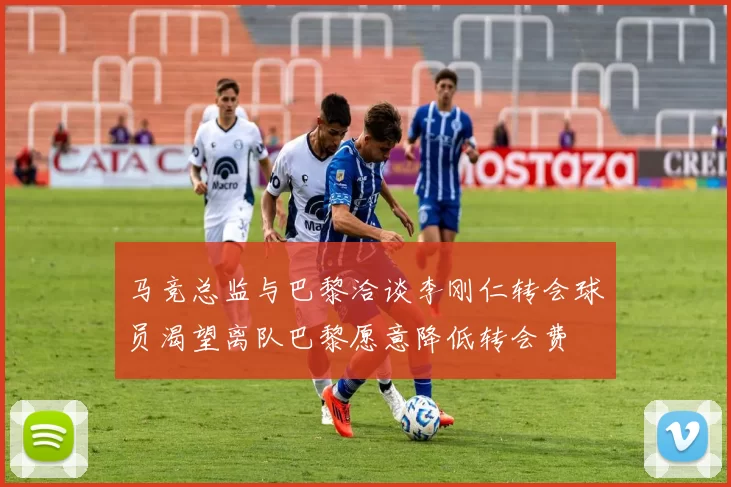 马竞总监与巴黎洽谈李刚仁转会球员渴望离队巴黎愿意降低转会费