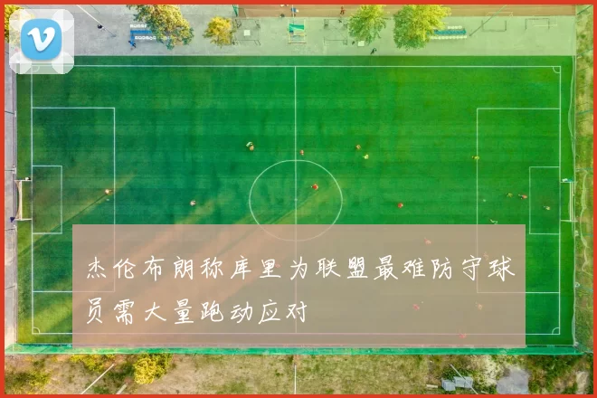 杰伦布朗称库里为联盟最难防守球员需大量跑动应对